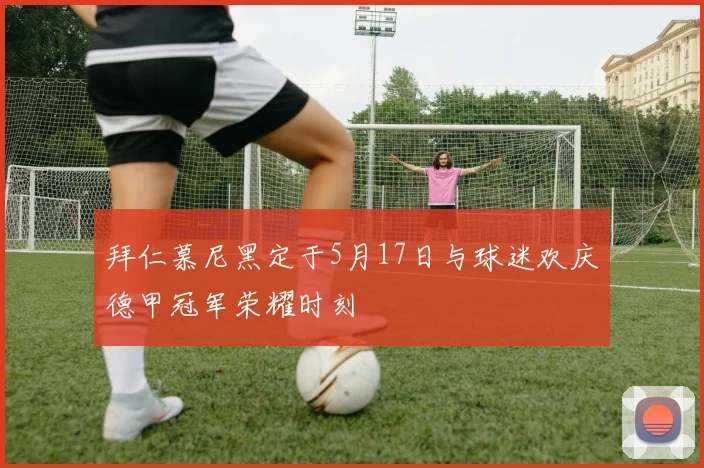拜仁慕尼黑定于5月17日与球迷欢庆德甲冠军荣耀时刻