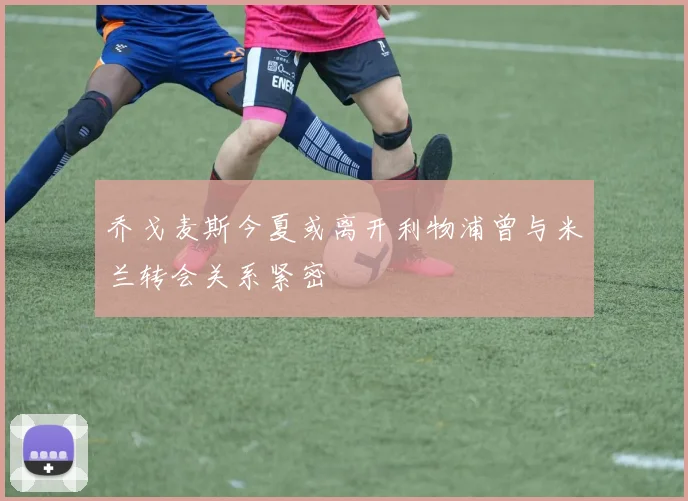 乔戈麦斯今夏或离开利物浦曾与米兰转会关系紧密