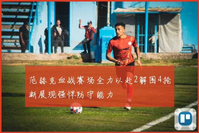 范赫克血战赛场全力以赴2解围4抢断展现强悍防守能力