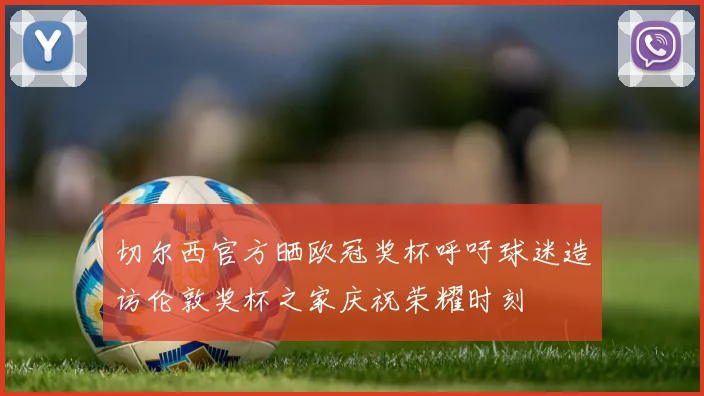 切尔西官方晒欧冠奖杯呼吁球迷造访伦敦奖杯之家庆祝荣耀时刻