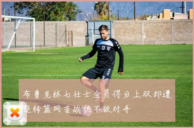 布鲁克林七壮士全员得分上双却遭逆转篮网苦战仍不敌对手