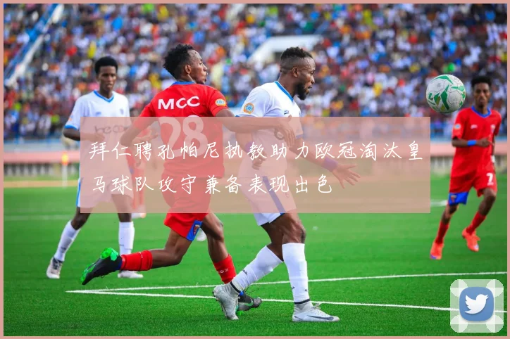 拜仁聘孔帕尼执教助力欧冠淘汰皇马球队攻守兼备表现出色