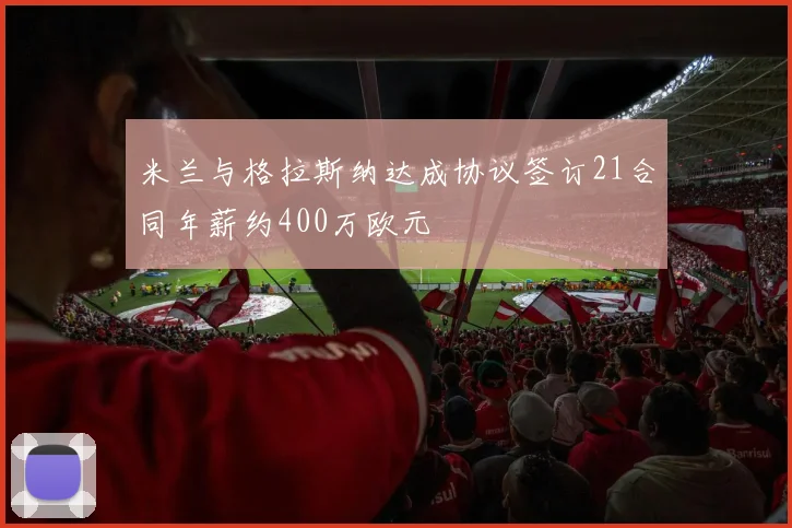 米兰与格拉斯纳达成协议签订21合同年薪约400万欧元