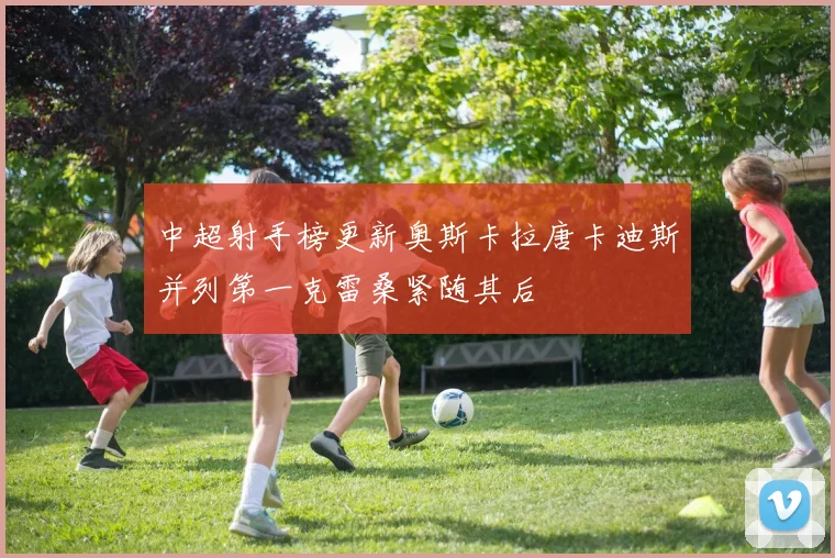 中超射手榜更新奥斯卡拉唐卡迪斯并列第一克雷桑紧随其后