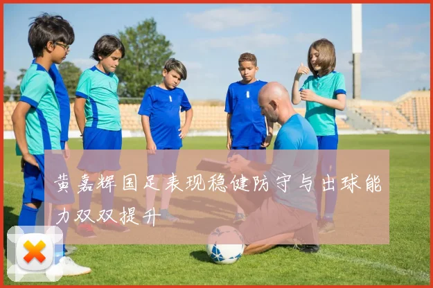 黄嘉辉国足表现稳健防守与出球能力双双提升