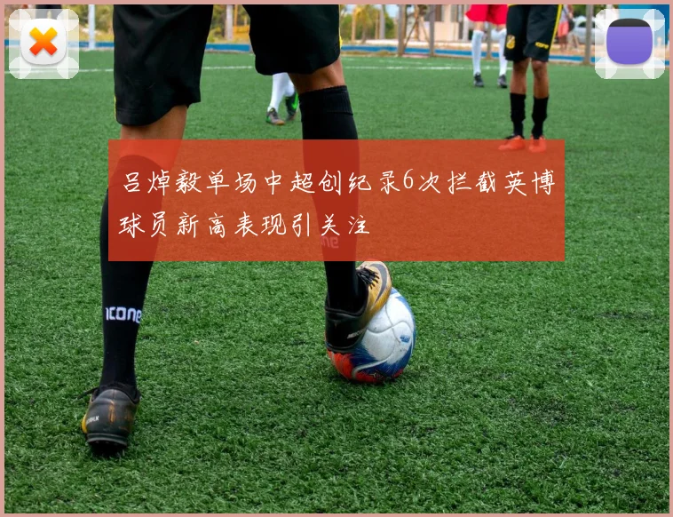 吕焯毅单场中超创纪录6次拦截英博球员新高表现引关注