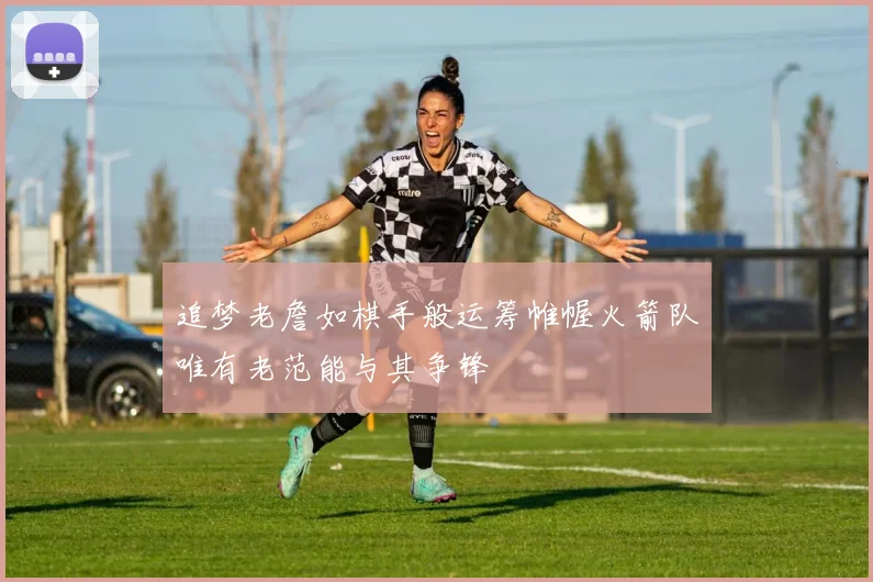 追梦老詹如棋手般运筹帷幄火箭队唯有老范能与其争锋