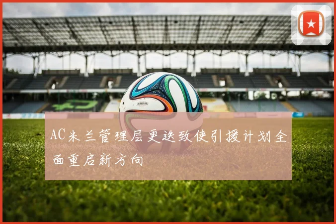 AC米兰管理层更迭致使引援计划全面重启新方向