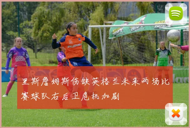 里斯詹姆斯伤缺英格兰未来两场比赛球队右后卫危机加剧