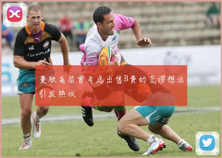 曼联高层曾考虑出售B费的荒谬想法引发热议