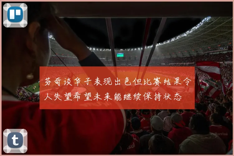 芬奇谈华子表现出色但比赛结果令人失望希望未来能继续保持状态
