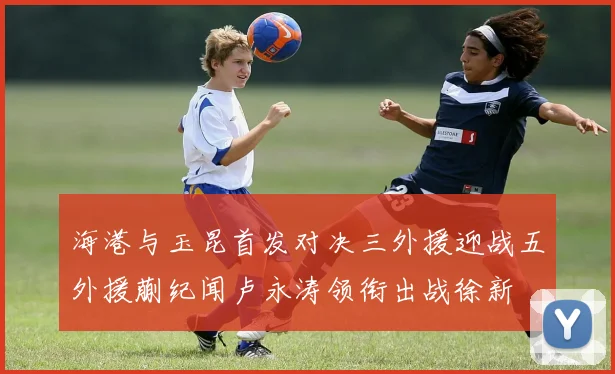 海港与玉昆首发对决三外援迎战五外援蒯纪闻卢永涛领衔出战徐新