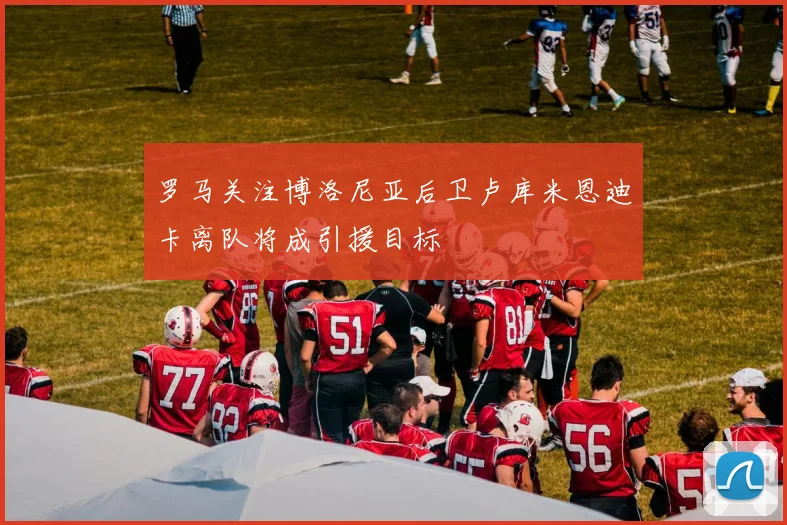 罗马关注博洛尼亚后卫卢库米恩迪卡离队将成引援目标