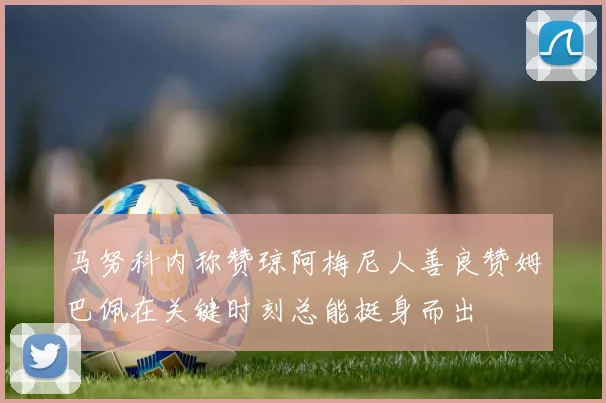 马努科内称赞琼阿梅尼人善良赞姆巴佩在关键时刻总能挺身而出