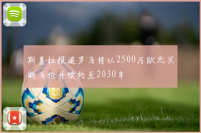 斯基拉报道罗马将以2500万欧元买断马伦并续约至2030年