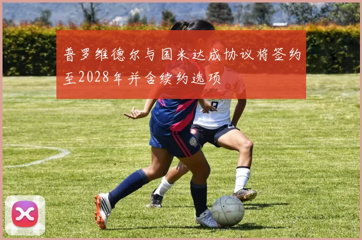 普罗维德尔与国米达成协议将签约至2028年并含续约选项