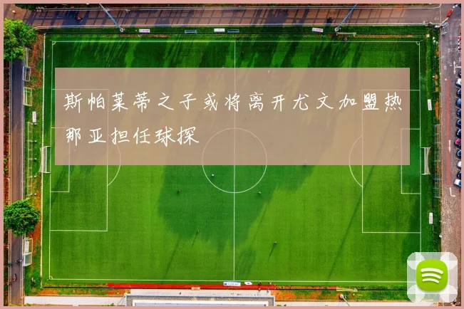 斯帕莱蒂之子或将离开尤文加盟热那亚担任球探