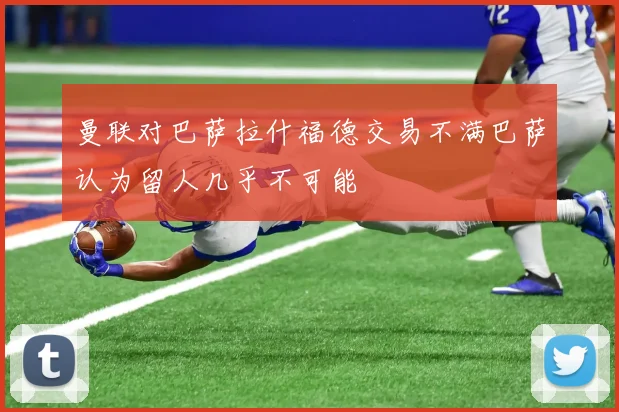 曼联对巴萨拉什福德交易不满巴萨认为留人几乎不可能