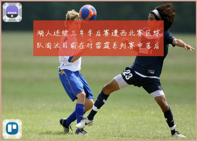 湖人连续三年季后赛遭西北赛区球队淘汰目前在对雷霆系列赛中落后0-3