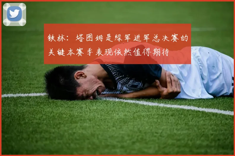 铁林：塔图姆是绿军进军总决赛的关键本赛季表现依然值得期待