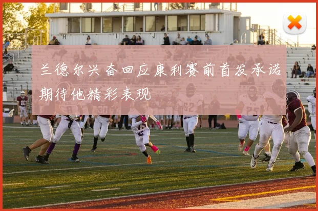 兰德尔兴奋回应康利赛前首发承诺期待他精彩表现
