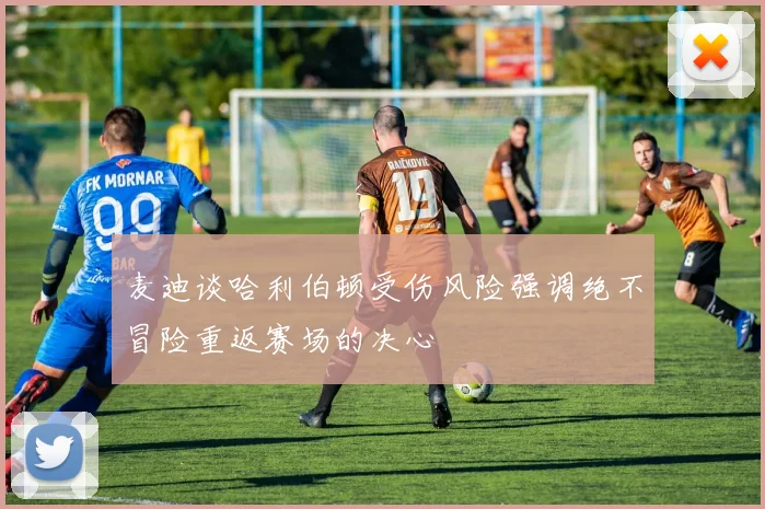 麦迪谈哈利伯顿受伤风险强调绝不冒险重返赛场的决心